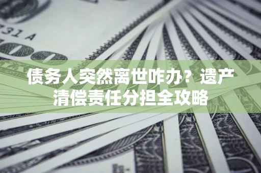 北京债务人突然离世咋办？遗产清偿责任分担全攻略