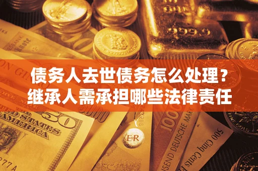 北京债务人去世债务怎么处理？继承人需承担哪些法律责任？