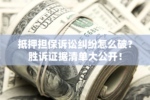 北京抵押担保诉讼纠纷怎么破？胜诉证据清单大公开！