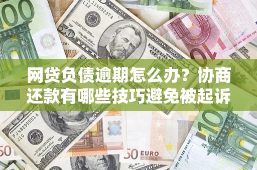 北京网贷负债逾期怎么办？协商还款有哪些技巧避免被起诉？