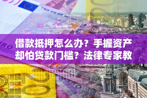 北京借款抵押怎么办？手握资产却怕贷款门槛？法律专家教你办抵押不踩坑