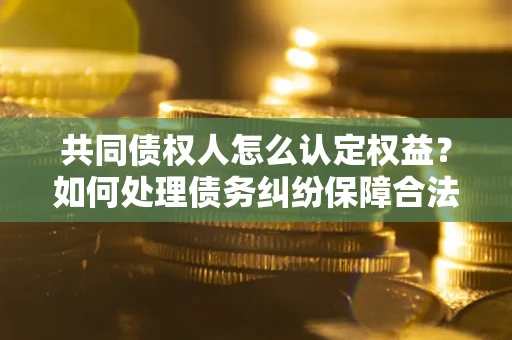 北京共同债权人怎么认定权益？如何处理债务纠纷保障合法权益？