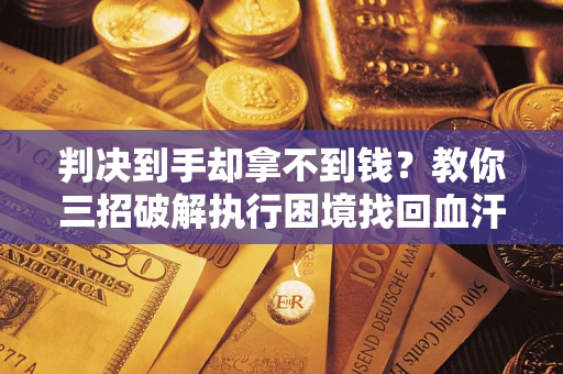 北京判决到手却拿不到钱？教你三招破解执行困境找回血汗钱