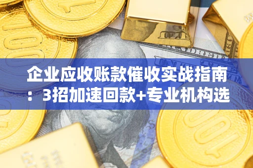 北京企业应收账款催收实战指南：3招加速回款+专业机构选择避坑