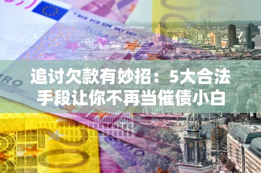 北京追讨欠款有妙招：5大合法手段让你不再当催债小白