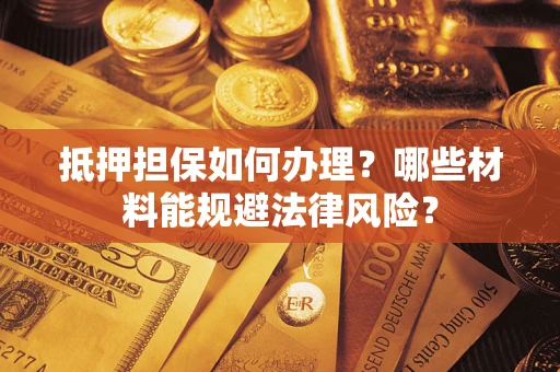 北京抵押担保如何办理？哪些材料能规避法律风险？