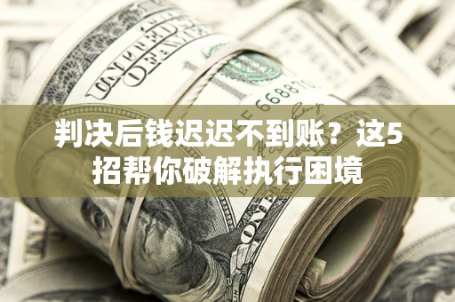 北京判决后钱迟迟不到账？这5招帮你破解执行困境