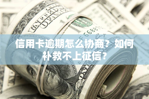 北京信用卡逾期怎么协商？如何补救不上征信？
