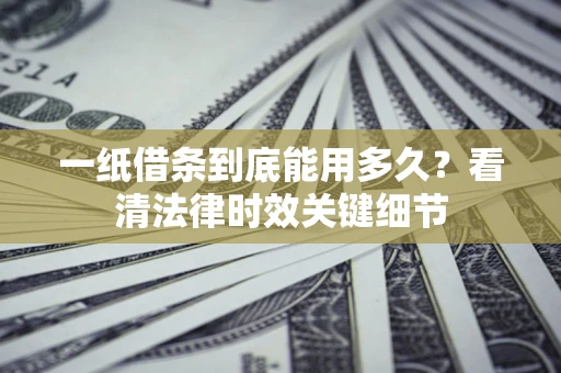 北京一纸借条到底能用多久？看清法律时效关键细节