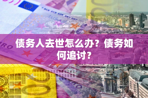 北京债务人去世怎么办？债务如何追讨？