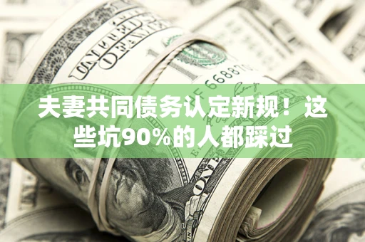 北京夫妻共同债务认定新规！这些坑90%的人都踩过