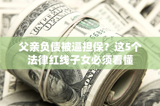 北京父亲负债被逼担保？这5个法律红线子女必须看懂