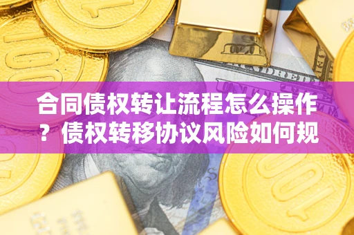 北京合同债权转让流程怎么操作？债权转移协议风险如何规避？