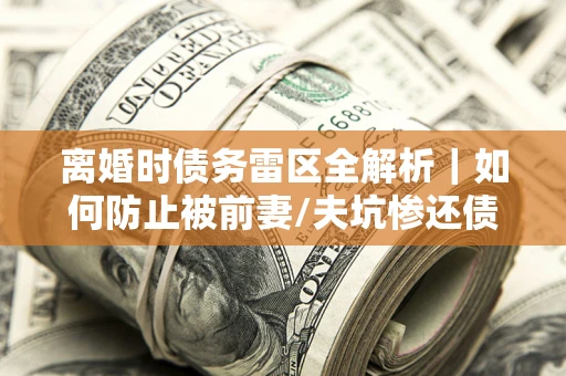北京离婚时债务雷区全解析｜如何防止被前妻/夫坑惨还债？