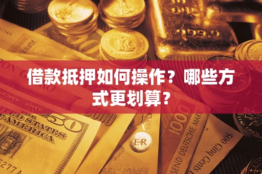 北京借款抵押如何操作？哪些方式更划算？