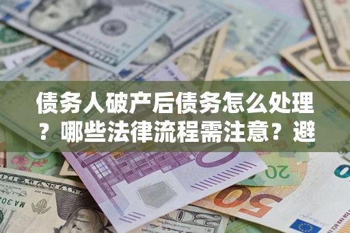 北京债务人破产后债务怎么处理？哪些法律流程需注意？避免踩坑指南