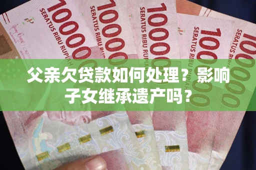 北京父亲欠贷款如何处理?影响子女继承遗产吗? 北京父亲欠贷款如何处理?影响子女继承遗产吗?