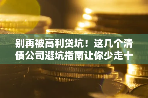 北京别再被高利贷坑！这几个清债公司避坑指南让你少走十年弯路
