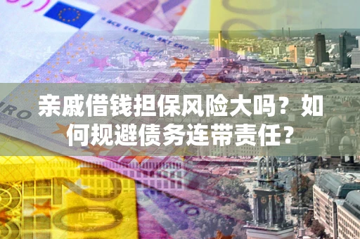 北京亲戚借钱担保风险大吗？如何规避债务连带责任？