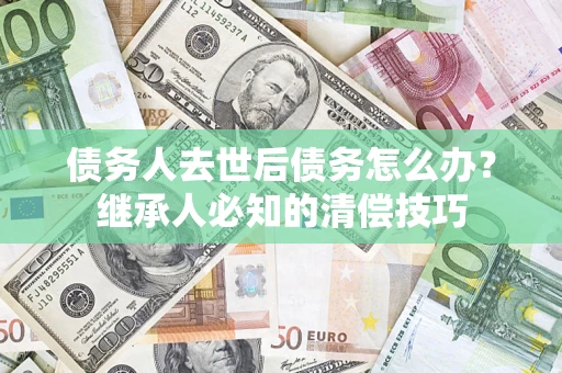 北京债务人去世后债务怎么办？继承人必知的清偿技巧