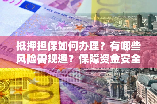 北京抵押担保如何办理？有哪些风险需规避？保障资金安全