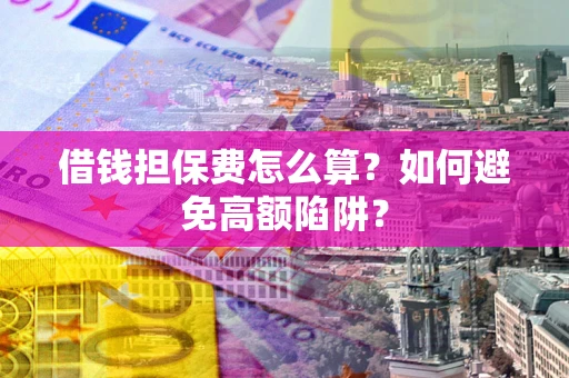北京借钱担保费怎么算？如何避免高额陷阱？