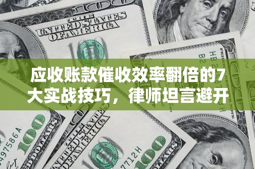 北京应收账款催收效率翻倍的7大实战技巧，律师坦言避开这些法律雷区最关键