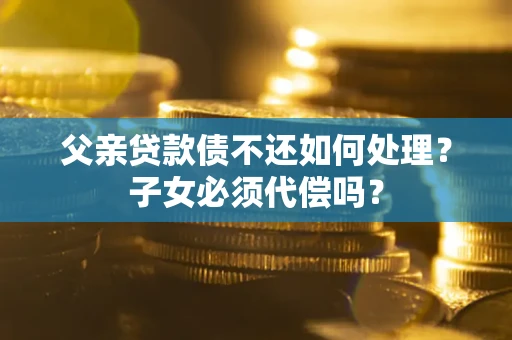 北京父亲贷款债不还如何处理？子女必须代偿吗？
