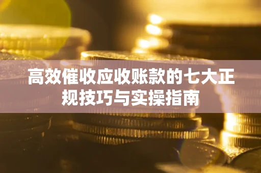 北京高效催收应收账款的七大正规技巧与实操指南