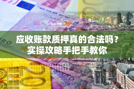 北京应收账款质押真的合法吗？实操攻略手把手教你