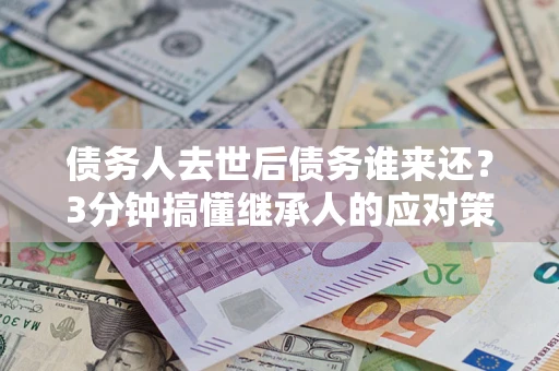 北京债务人去世后债务谁来还？3分钟搞懂继承人的应对策略
