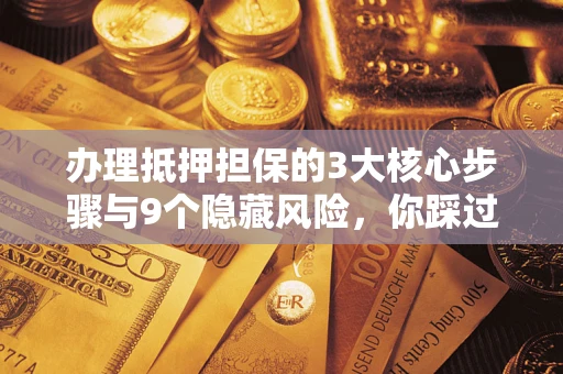 北京办理抵押担保的3大核心步骤与9个隐藏风险，你踩过哪个坑？