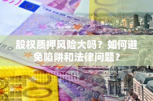 北京股权质押风险大吗？如何避免陷阱和法律问题？