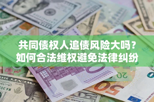 北京共同债权人追债风险大吗?如何合法维权避免法律纠纷? 北京共同债权人追债风险大吗?如何合法维权避免法律纠纷?