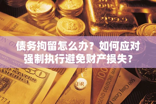 北京债务拘留怎么办？如何应对强制执行避免财产损失？