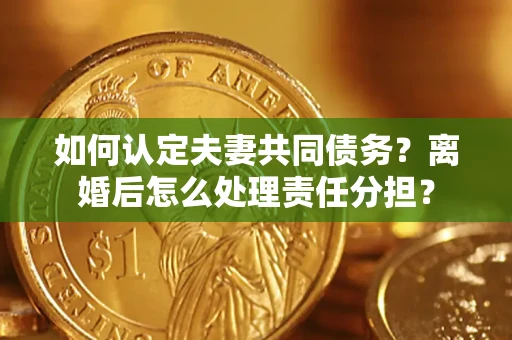 北京如何认定夫妻共同债务？离婚后怎么处理责任分担？