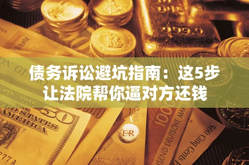 北京债务诉讼避坑指南：这5步让法院帮你逼对方还钱