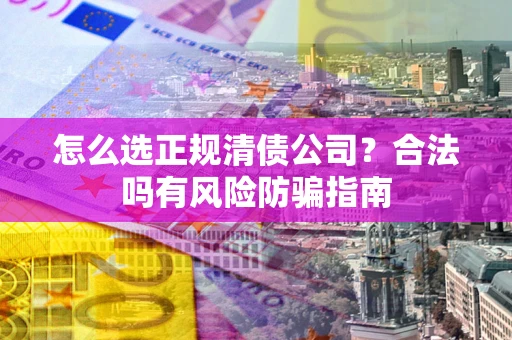 北京怎么选正规清债公司？合法吗有风险防骗指南
