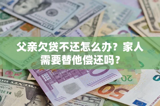 北京父亲欠贷不还怎么办？家人需要替他偿还吗？