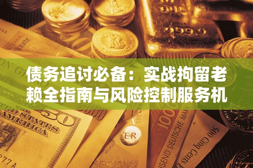 北京债务追讨必备：实战拘留老赖全指南与风险控制服务机构推荐