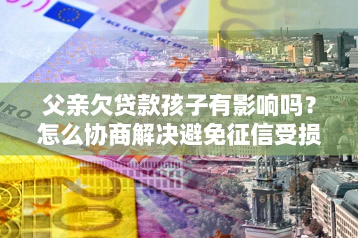 北京父亲欠贷款孩子有影响吗？怎么协商解决避免征信受损？