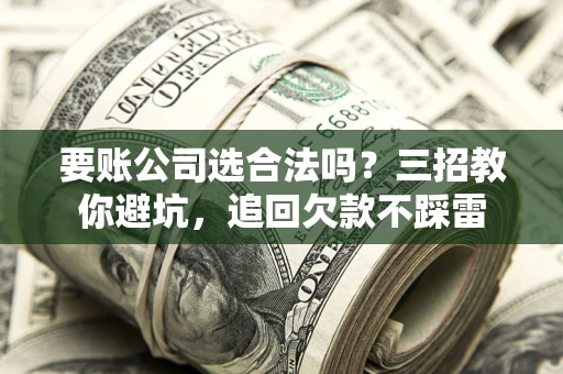 北京要账公司选合法吗？三招教你避坑，追回欠款不踩雷