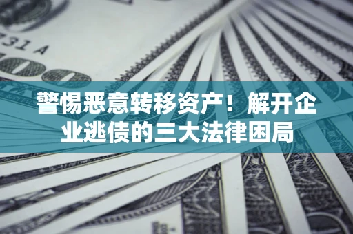 北京警惕恶意转移资产！解开企业逃债的三大法律困局