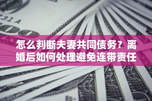 北京怎么判断夫妻共同债务？离婚后如何处理避免连带责任？