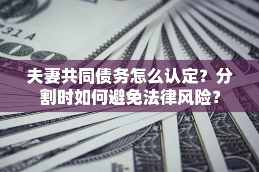 北京夫妻共同债务怎么认定？分割时如何避免法律风险？