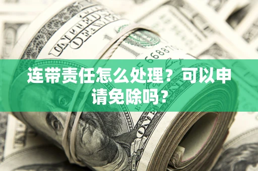 北京连带责任怎么处理？可以申请免除吗？