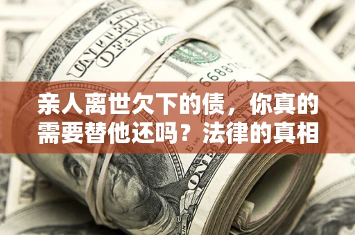北京亲人离世欠下的债，你真的需要替他还吗？法律的真相或许与你想的不一样