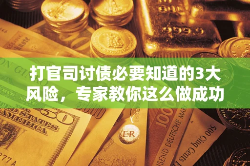 北京打官司讨债必要知道的3大风险，专家教你这么做成功率飙升