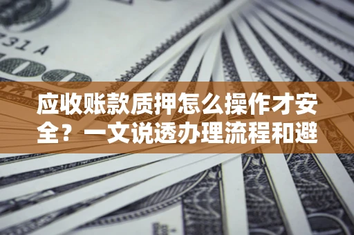 北京应收账款质押怎么操作才安全？一文说透办理流程和避险绝招